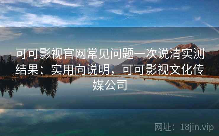 可可影视官网常见问题一次说清实测结果：实用向说明，可可影视文化传媒公司