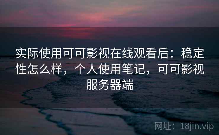 实际使用可可影视在线观看后：稳定性怎么样，个人使用笔记，可可影视服务器端