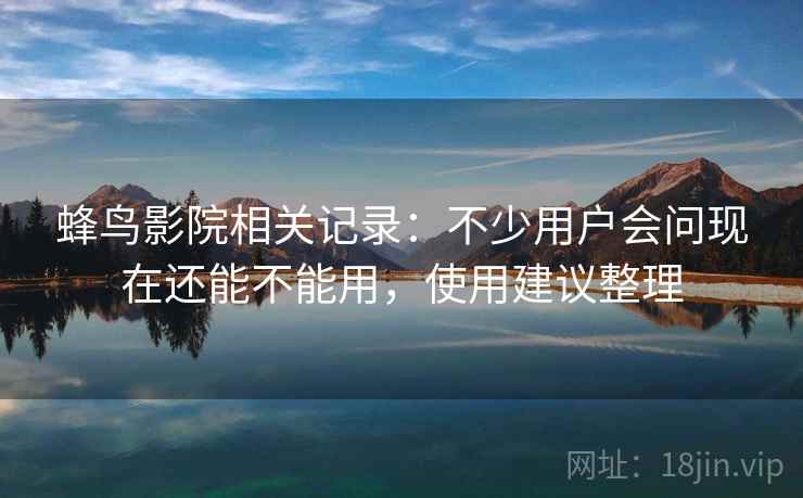 蜂鸟影院相关记录：不少用户会问现在还能不能用，使用建议整理