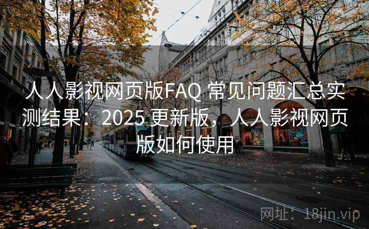 人人影视网页版FAQ 常见问题汇总实测结果：2025 更新版，人人影视网页版如何使用