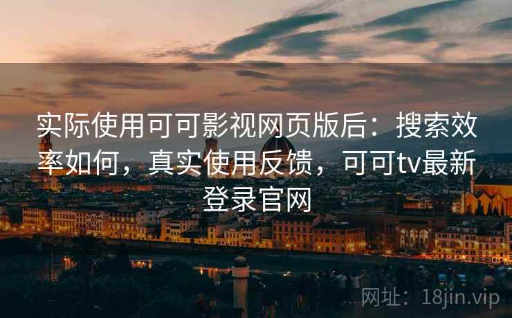 实际使用可可影视网页版后：搜索效率如何，真实使用反馈，可可tv最新登录官网