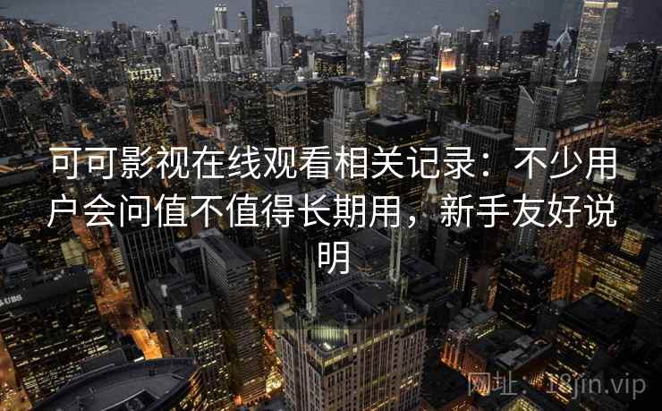 可可影视在线观看相关记录：不少用户会问值不值得长期用，新手友好说明