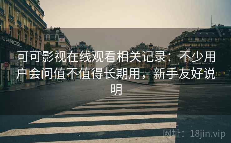 可可影视在线观看相关记录：不少用户会问值不值得长期用，新手友好说明