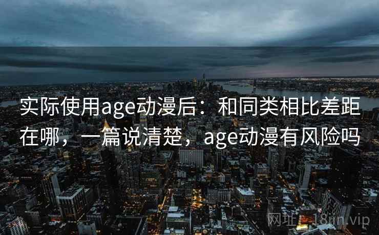 实际使用age动漫后：和同类相比差距在哪，一篇说清楚，age动漫有风险吗
