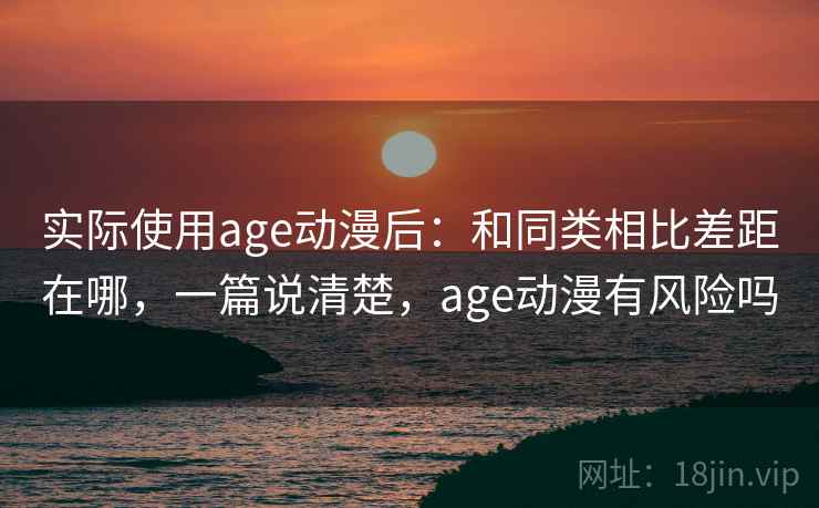 实际使用age动漫后：和同类相比差距在哪，一篇说清楚，age动漫有风险吗