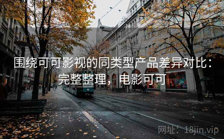 围绕可可影视的同类型产品差异对比：完整整理，电影可可