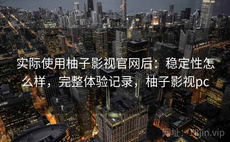 实际使用柚子影视官网后：稳定性怎么样，完整体验记录，柚子影视pc