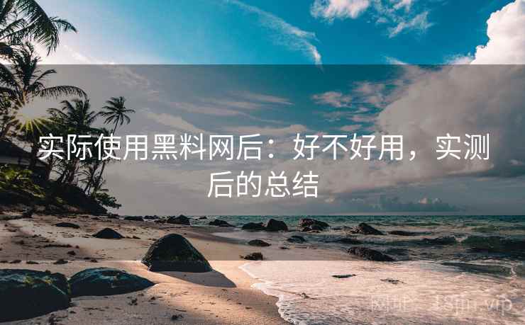 实际使用黑料网后：好不好用，实测后的总结