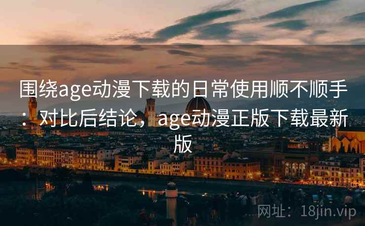 围绕age动漫下载的日常使用顺不顺手：对比后结论，age动漫正版下载最新版