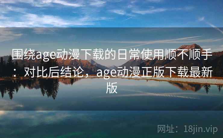 围绕age动漫下载的日常使用顺不顺手：对比后结论，age动漫正版下载最新版