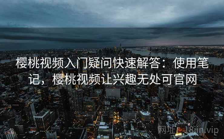 樱桃视频入门疑问快速解答：使用笔记，樱桃视频让兴趣无处可官网