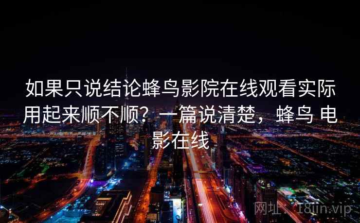 如果只说结论蜂鸟影院在线观看实际用起来顺不顺？一篇说清楚，蜂鸟 电影在线