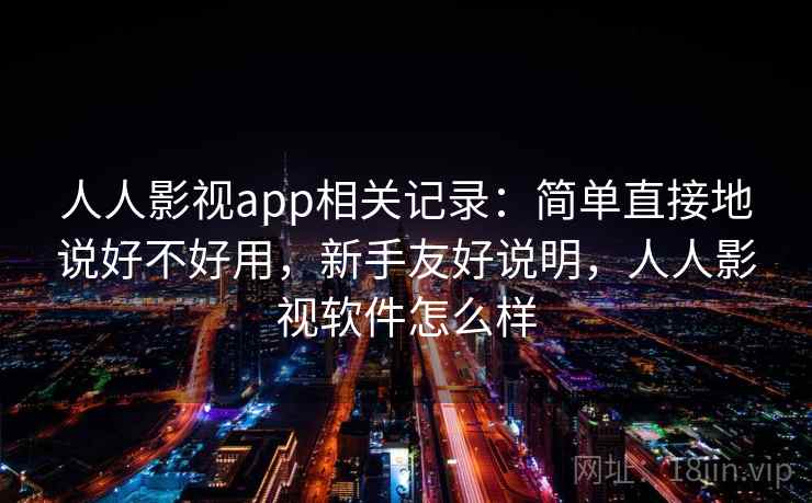 人人影视app相关记录：简单直接地说好不好用，新手友好说明，人人影视软件怎么样