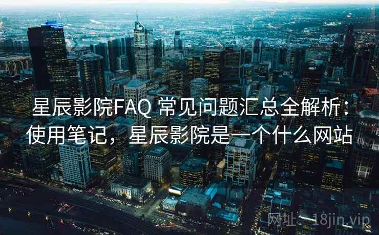 星辰影院FAQ 常见问题汇总全解析：使用笔记，星辰影院是一个什么网站