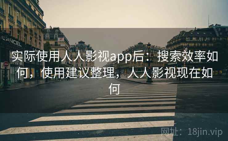 实际使用人人影视app后：搜索效率如何，使用建议整理，人人影视现在如何