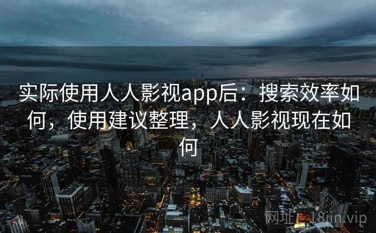 实际使用人人影视app后：搜索效率如何，使用建议整理，人人影视现在如何