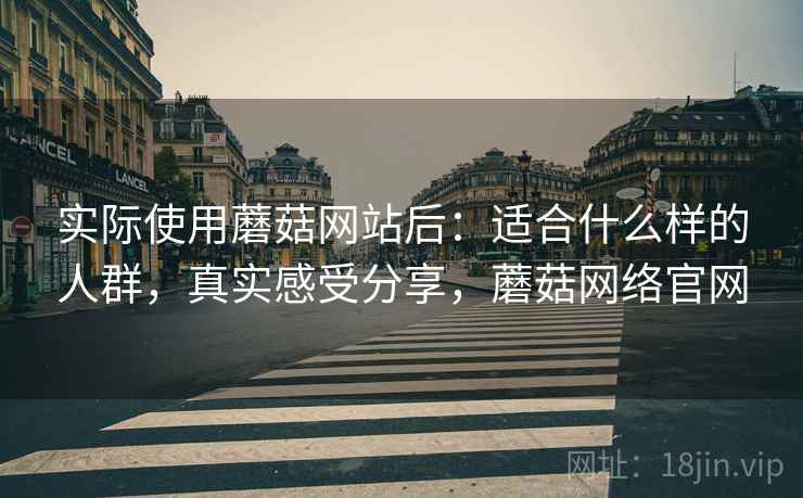 实际使用蘑菇网站后：适合什么样的人群，真实感受分享，蘑菇网络官网