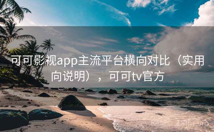 可可影视app主流平台横向对比（实用向说明），可可tv官方
