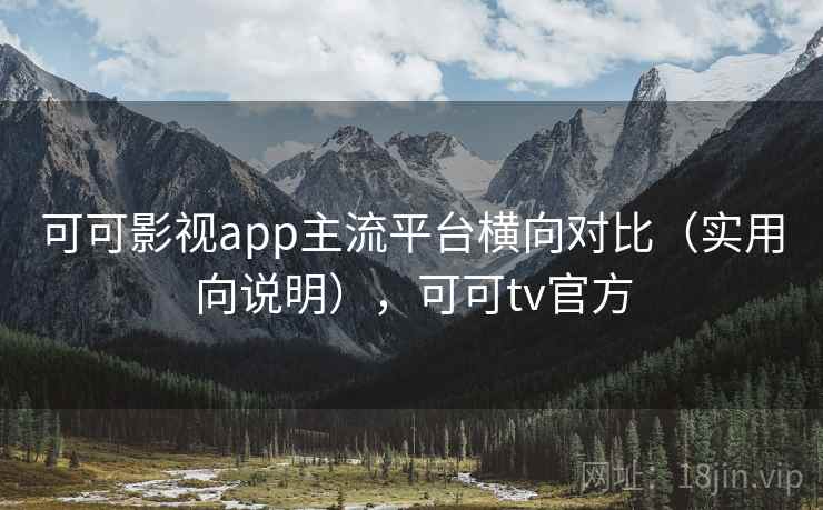 可可影视app主流平台横向对比（实用向说明），可可tv官方