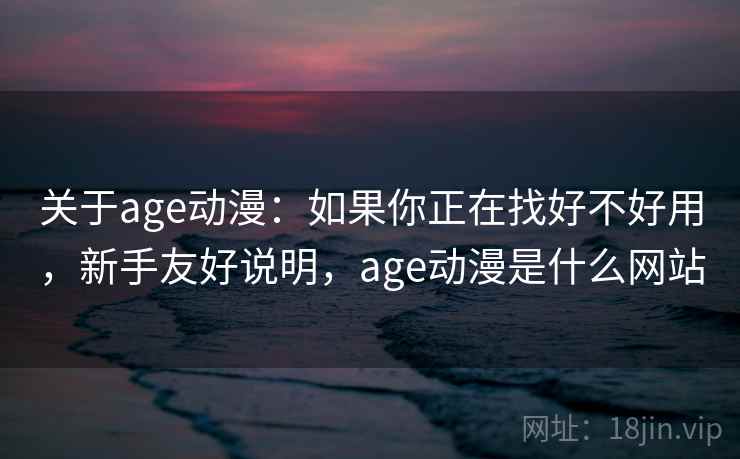关于age动漫：如果你正在找好不好用，新手友好说明，age动漫是什么网站