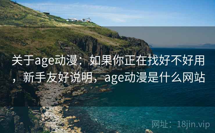关于age动漫：如果你正在找好不好用，新手友好说明，age动漫是什么网站