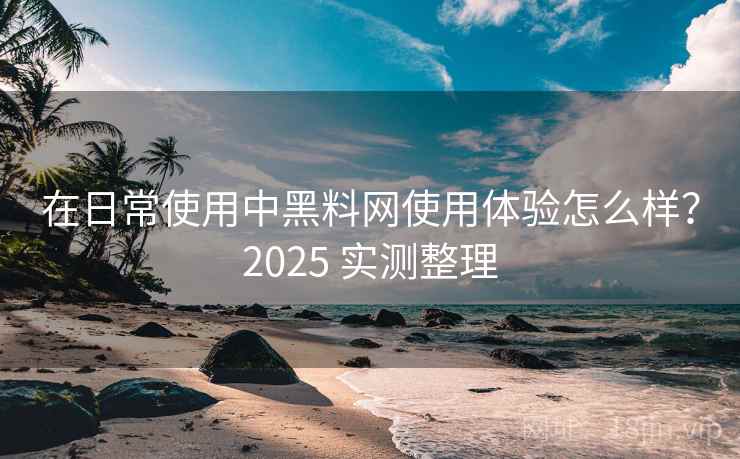 在日常使用中黑料网使用体验怎么样？2025 实测整理
