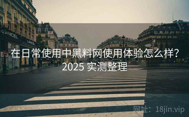 在日常使用中黑料网使用体验怎么样？2025 实测整理