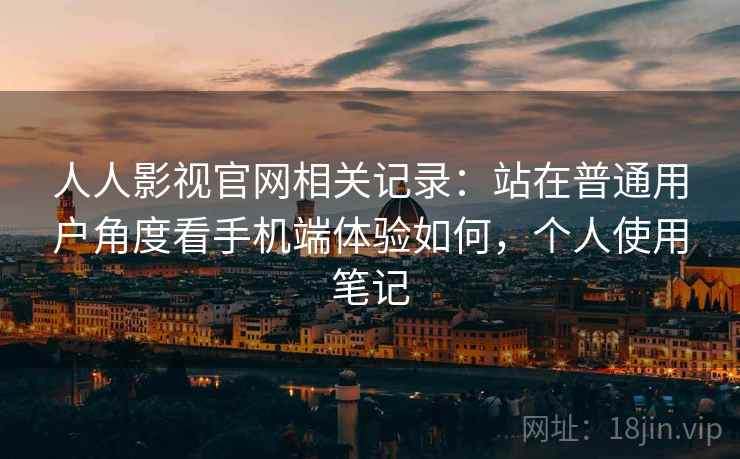 人人影视官网相关记录：站在普通用户角度看手机端体验如何，个人使用笔记