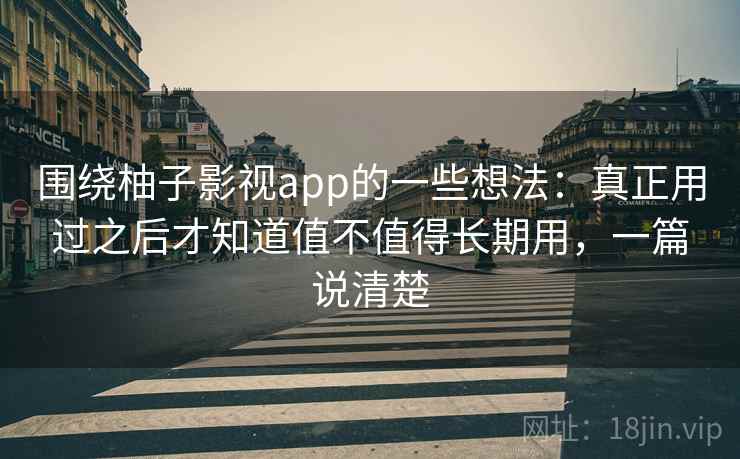 围绕柚子影视app的一些想法：真正用过之后才知道值不值得长期用，一篇说清楚