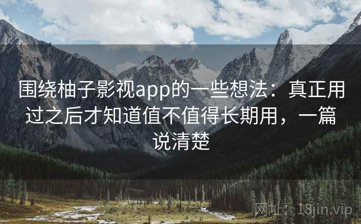 围绕柚子影视app的一些想法：真正用过之后才知道值不值得长期用，一篇说清楚