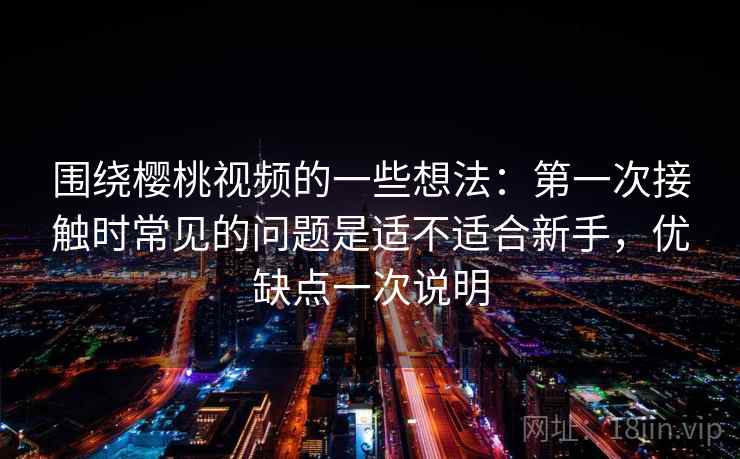 围绕樱桃视频的一些想法:第一次接触时常见的问题是适不适合新手,优缺点一次说明 围绕樱桃视频的一些想法:第一次接触时常见的问题是适不适合新手,优缺点一次说明