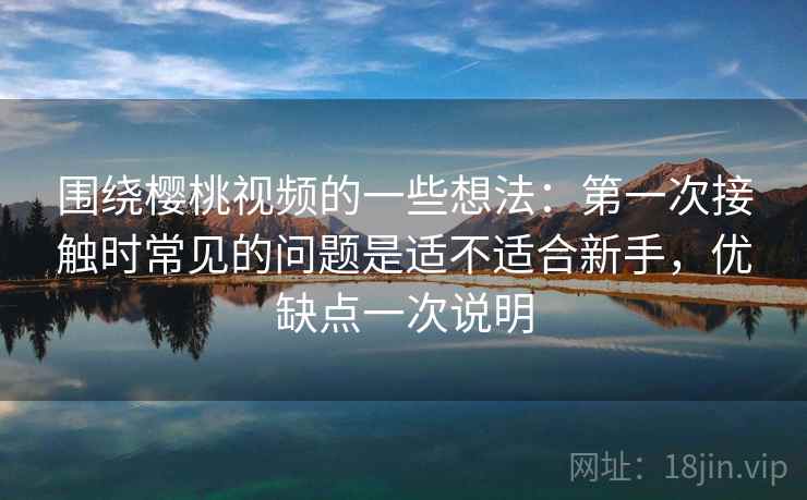 围绕樱桃视频的一些想法:第一次接触时常见的问题是适不适合新手,优缺点一次说明 围绕樱桃视频的一些想法:第一次接触时常见的问题是适不适合新手,优缺点一次说明