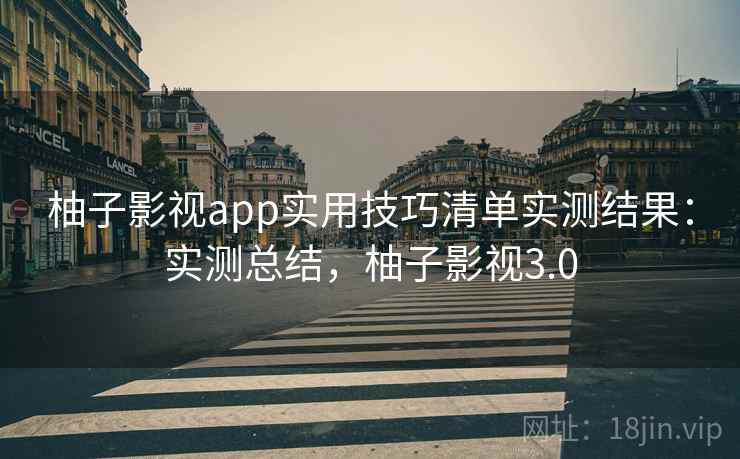 柚子影视app实用技巧清单实测结果：实测总结，柚子影视3.0