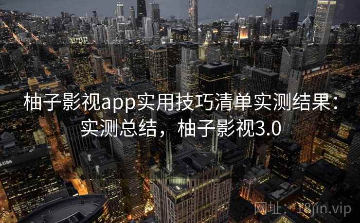 柚子影视app实用技巧清单实测结果：实测总结，柚子影视3.0