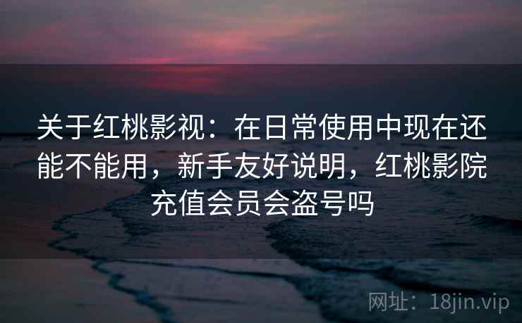 关于红桃影视:在日常使用中现在还能不能用,新手友好说明,红桃影院充值会员会盗号吗 关于红桃影视:在日常使用中现在还能不能用,新手友好说明,红桃影院充值会员会盗号吗