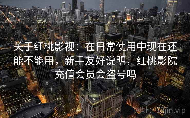 关于红桃影视:在日常使用中现在还能不能用,新手友好说明,红桃影院充值会员会盗号吗 关于红桃影视:在日常使用中现在还能不能用,新手友好说明,红桃影院充值会员会盗号吗