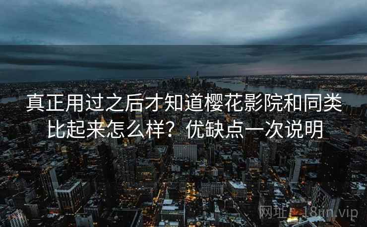 真正用过之后才知道樱花影院和同类比起来怎么样?优缺点一次说明 真正用过之后才知道樱花影院和同类比起来怎么样?优缺点一次说明
