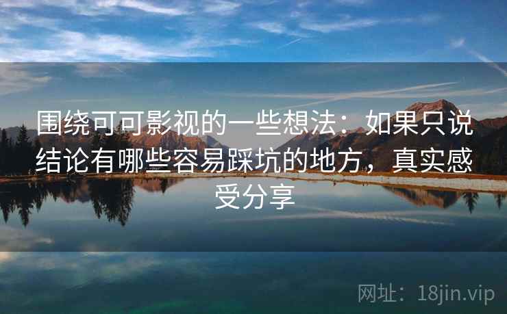 围绕可可影视的一些想法：如果只说结论有哪些容易踩坑的地方，真实感受分享