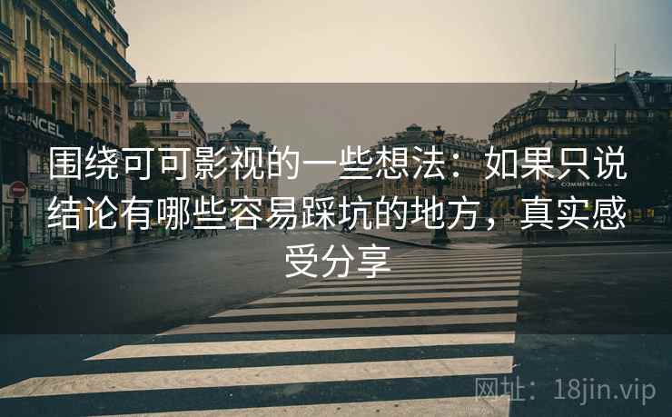 围绕可可影视的一些想法：如果只说结论有哪些容易踩坑的地方，真实感受分享