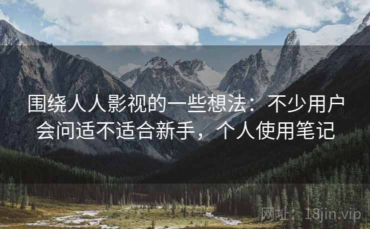 围绕人人影视的一些想法:不少用户会问适不适合新手,个人使用笔记 围绕人人影视的一些想法:不少用户会问适不适合新手,个人使用笔记