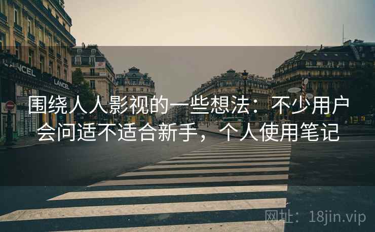 围绕人人影视的一些想法:不少用户会问适不适合新手,个人使用笔记 围绕人人影视的一些想法:不少用户会问适不适合新手,个人使用笔记