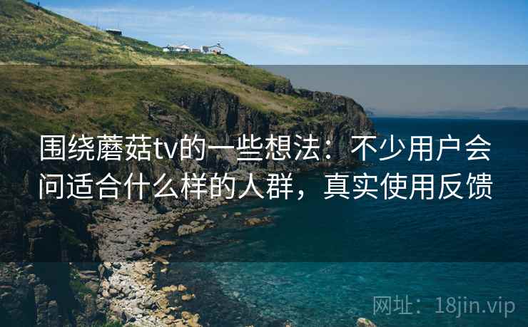 围绕蘑菇tv的一些想法:不少用户会问适合什么样的人群,真实使用反馈 围绕蘑菇tv的一些想法:不少用户会问适合什么样的人群,真实使用反馈