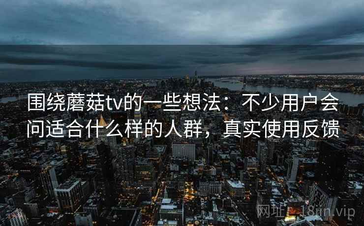 围绕蘑菇tv的一些想法:不少用户会问适合什么样的人群,真实使用反馈 围绕蘑菇tv的一些想法:不少用户会问适合什么样的人群,真实使用反馈