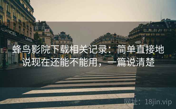 蜂鸟影院下载相关记录:简单直接地说现在还能不能用,一篇说清楚 蜂鸟影院下载相关记录:简单直接地说现在还能不能用,一篇说清楚