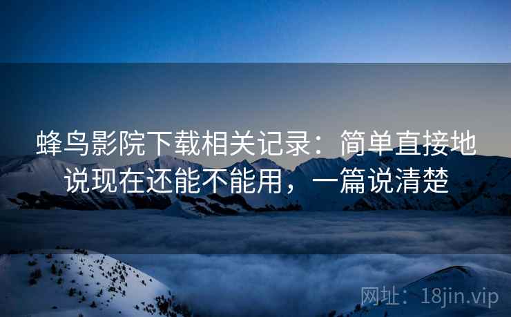 蜂鸟影院下载相关记录:简单直接地说现在还能不能用,一篇说清楚 蜂鸟影院下载相关记录:简单直接地说现在还能不能用,一篇说清楚