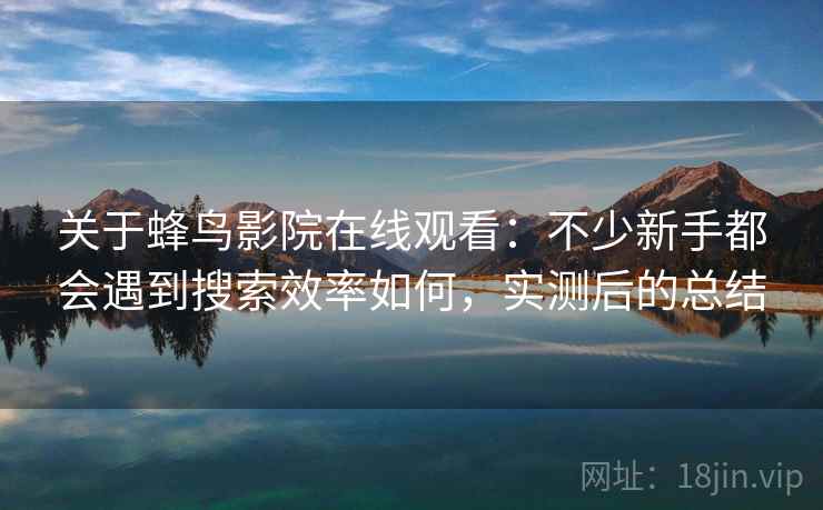 关于蜂鸟影院在线观看：不少新手都会遇到搜索效率如何，实测后的总结