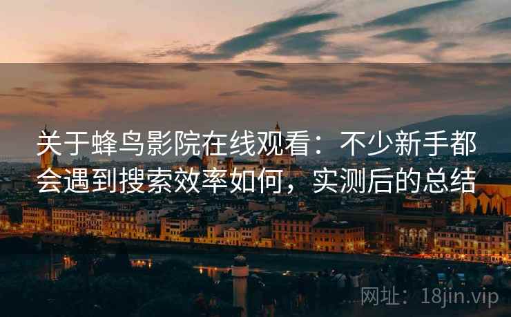 关于蜂鸟影院在线观看：不少新手都会遇到搜索效率如何，实测后的总结
