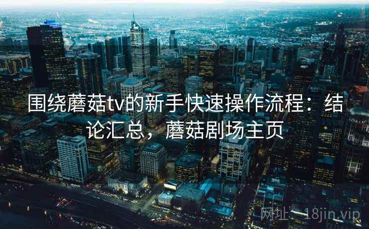围绕蘑菇tv的新手快速操作流程:结论汇总,蘑菇剧场主页 围绕蘑菇tv的新手快速操作流程:结论汇总,蘑菇剧场主页