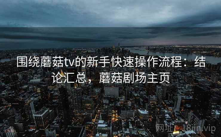 围绕蘑菇tv的新手快速操作流程:结论汇总,蘑菇剧场主页 围绕蘑菇tv的新手快速操作流程:结论汇总,蘑菇剧场主页