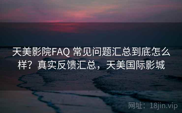 天美影院FAQ 常见问题汇总到底怎么样?真实反馈汇总,天美国际影城 天美影院FAQ 常见问题汇总到底怎么样?真实反馈汇总,天美国际影城